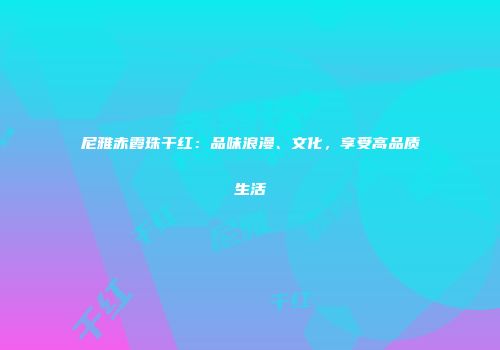 尼雅赤霞珠干红：品味浪漫、文化，享受高品质生活
