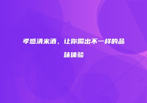 孝感清米酒，让你喝出不一样的品味体验