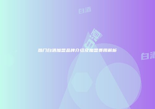 热门白酒加盟品牌介绍及加盟费用解析