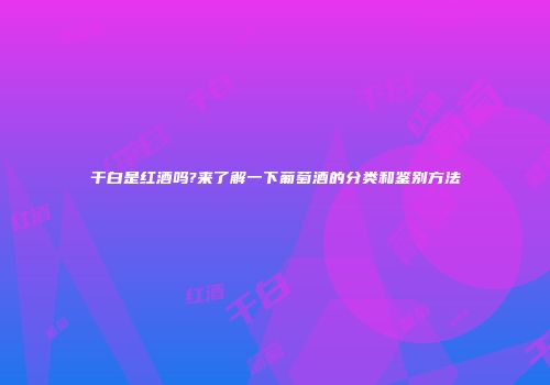 干白是红酒吗?来了解一下葡萄酒的分类和鉴别方法
