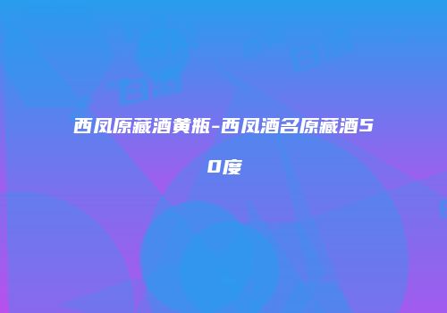 西凤原藏酒黄瓶-西凤酒名原藏酒50度