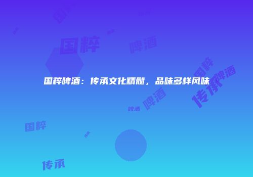国粹啤酒：传承文化精髓，品味多样风味