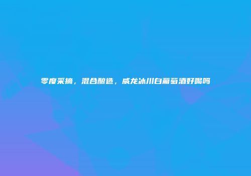零度采摘，混合酿造，威龙冰川白葡萄酒好喝吗