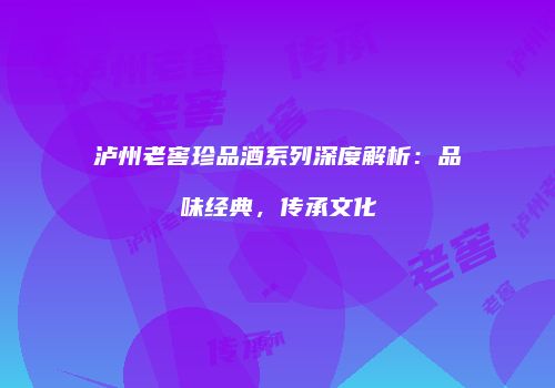 泸州老窖珍品酒系列深度解析：品味经典，传承文化