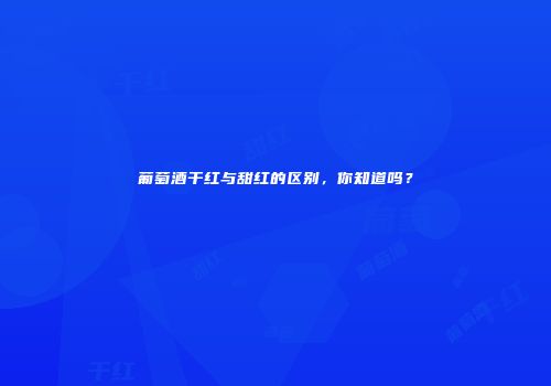 葡萄酒干红与甜红的区别，你知道吗？