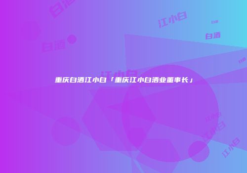 重庆白酒江小白「重庆江小白酒业董事长」