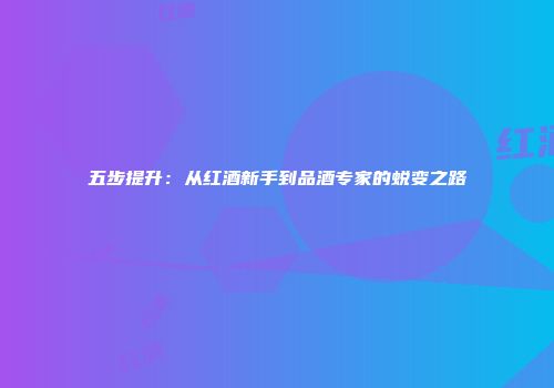五步提升：从红酒新手到品酒专家的蜕变之路