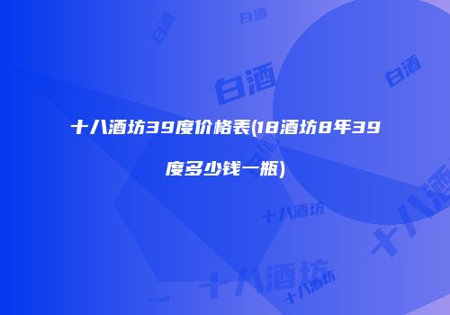 十八酒坊39度价格表(18酒坊8年39度多少钱一瓶)