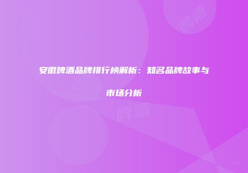 安徽啤酒品牌排行榜解析：知名品牌故事与市场分析