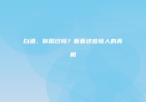 白酒，你喝过吗？看看这些惊人的真相