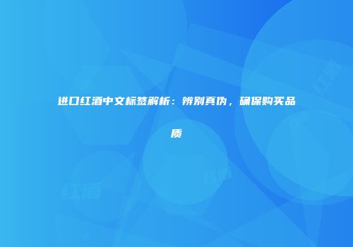 进口红酒中文标签解析：辨别真伪，确保购买品质
