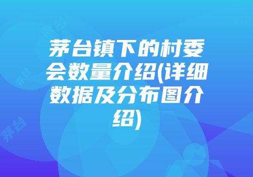 茅台镇下的村委会数量介绍(详细数据及分布图介绍)