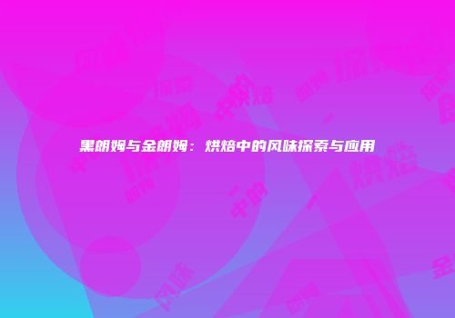 黑朗姆与金朗姆：烘焙中的风味探索与应用
