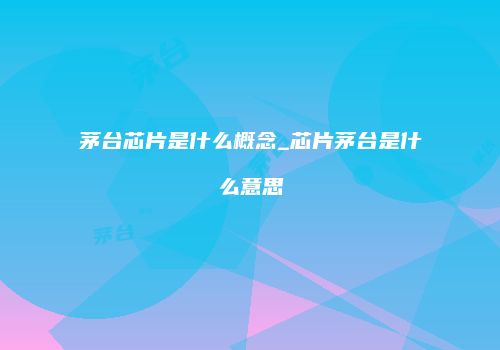 茅台芯片是什么概念_芯片茅台是什么意思