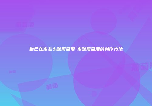 自己在家怎么酿葡萄酒-家酿葡萄酒的制作方法