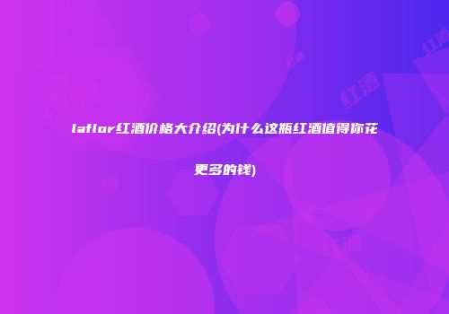 laflor红酒价格大介绍(为什么这瓶红酒值得你花更多的钱)