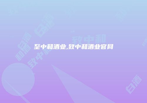 至中和酒业,致中和酒业官网
