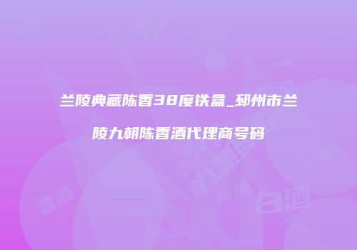兰陵典藏陈香38度铁盒_邳州市兰陵九朝陈香酒代理商号码