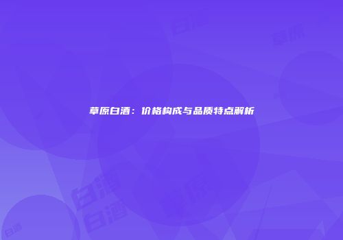 草原白酒：价格构成与品质特点解析