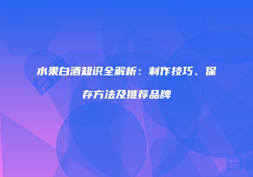 水果白酒知识全解析：制作技巧、保存方法及推荐品牌