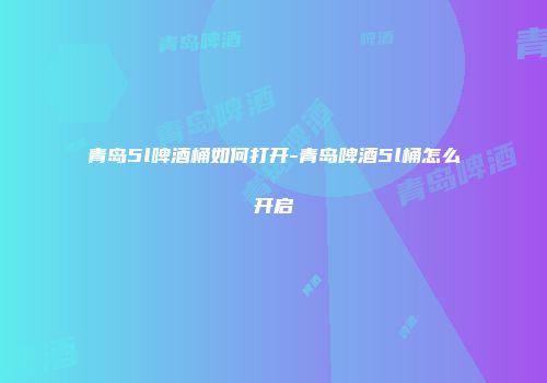 青岛5l啤酒桶如何打开-青岛啤酒5l桶怎么开启