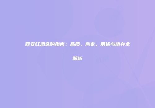 西安红酒选购指南：品质、商家、用途与储存全解析