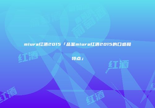 miura红酒2015「品鉴miura红酒2015的口感和特点」
