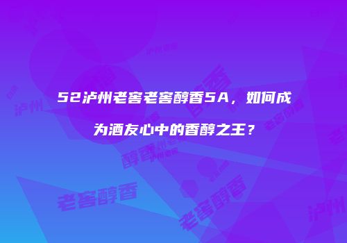 52泸州老窖老窖醇香5A，如何成为酒友心中的香醇之王？