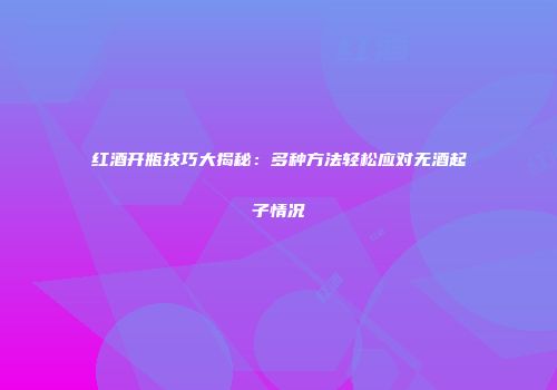 红酒开瓶技巧大揭秘：多种方法轻松应对无酒起子情况