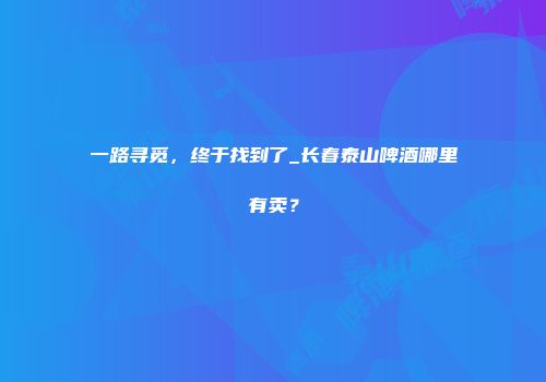 一路寻觅，终于找到了_长春泰山啤酒哪里有卖？