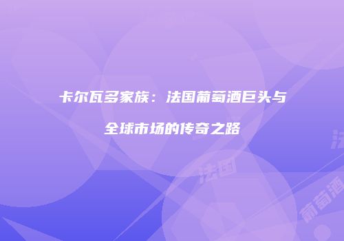 卡尔瓦多家族：法国葡萄酒巨头与全球市场的传奇之路