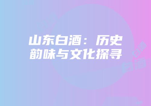 山东白酒：历史韵味与文化探寻