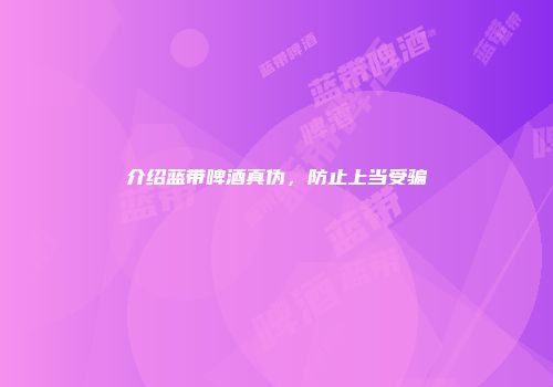 介绍蓝带啤酒真伪，防止上当受骗