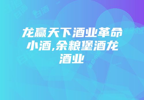 龙赢天下酒业革命小酒,余粮堡酒龙酒业
