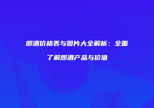 郎酒价格表与图片大全解析：全面了解郎酒产品与价值