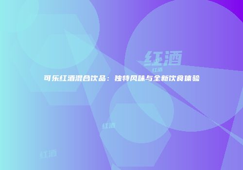 可乐红酒混合饮品：独特风味与全新饮食体验