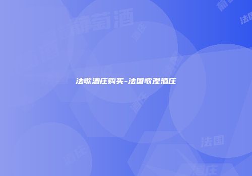 法歌酒庄购买-法国歌涅酒庄