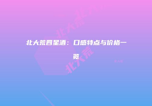 北大荒四星酒：口感特点与价格一览