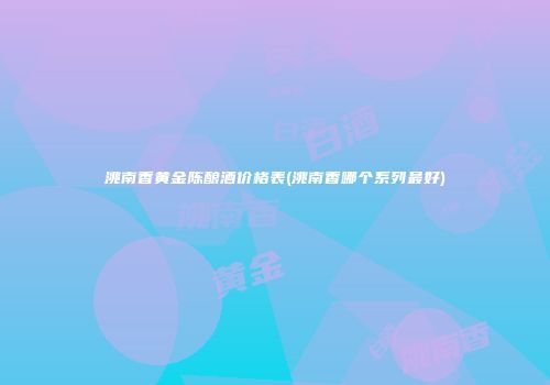 洮南香黄金陈酿酒价格表(洮南香哪个系列最好)