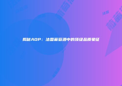 揭秘AOP：法国葡萄酒中的顶级品质象征