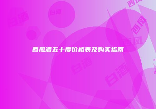 西凤酒五十度价格表及购买指南