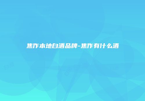 焦作本地白酒品牌-焦作有什么酒