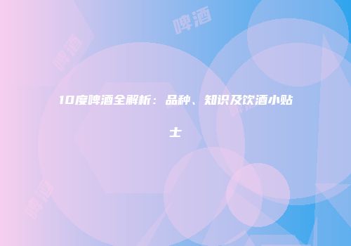 10度啤酒全解析：品种、知识及饮酒小贴士
