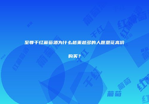至尊干红葡萄酒为什么越来越多的人愿意花高价购买？