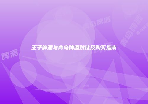王子啤酒与青岛啤酒对比及购买指南