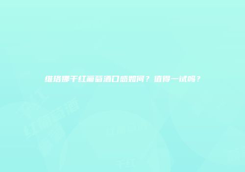 维珞娜干红葡萄酒口感如何？值得一试吗？