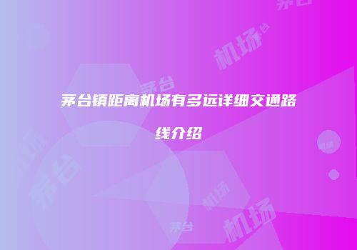 茅台镇距离机场有多远详细交通路线介绍