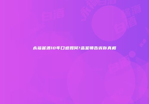 永福酱酒10年口感如何?品鉴师告诉你真相