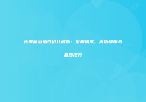 长城葡萄酒性价比解析：价格构成、真伪辨析与品质提升