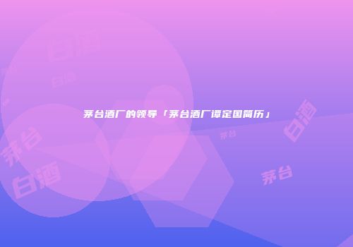 茅台酒厂的领导「茅台酒厂谭定国简历」